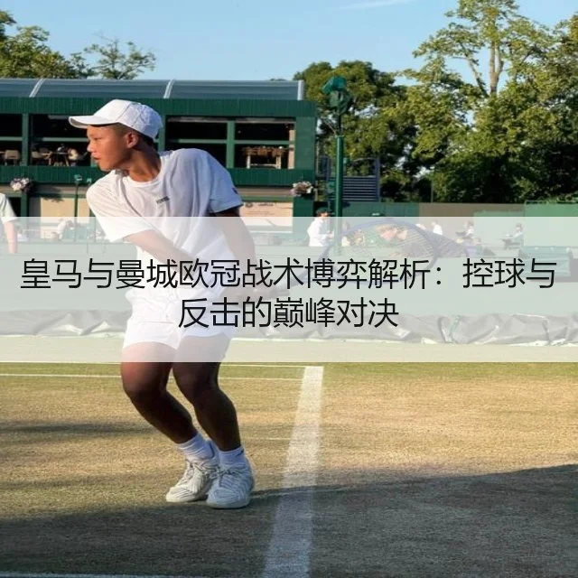 皇马与曼城欧冠战术博弈解析:控球与反击的巅峰对决
